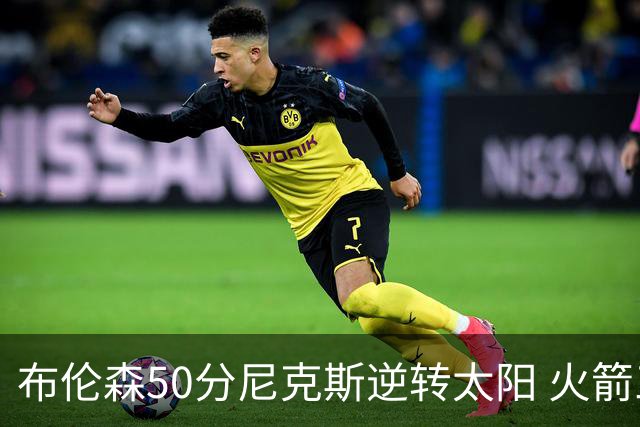 布伦森50分尼克斯逆转太阳 火箭三杀灰熊5连胜
